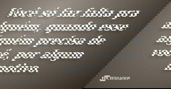 Você só faz falta pra alguém, quando esse alguém precisa de você, por algum motivo.... Frase de Não sei.