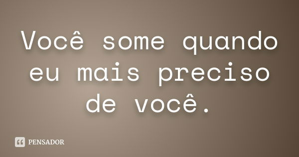 Você some quando eu mais preciso de você.