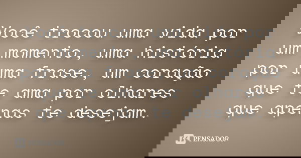 Você trocou uma vida por um momento, uma história por uma frase, um coração que te ama por olhares que apenas te desejam.