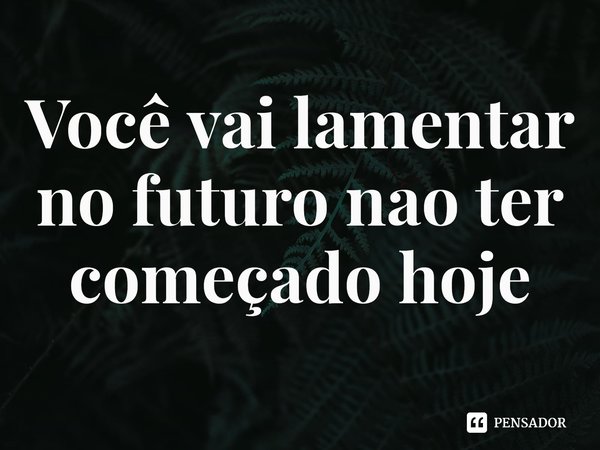 ⁠Você vai lamentar no futuro não ter começado hoje