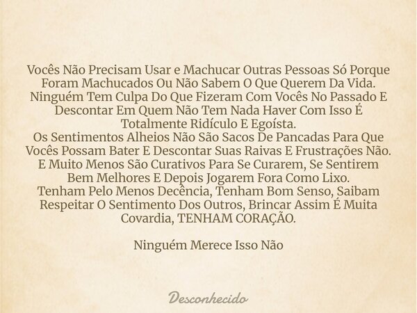 Vocês Não Precisam Usar e Machucar Outras Pessoas Só Porque Foram Machucados Ou Não Sabem O Que Querem Da Vida. Ninguém Tem Culpa Do Que Fizeram Com Vocês No Pa