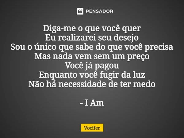 ⁠Diga-me o que você quer Eu realizarei seu desejo Sou o único que sabe do que você precisa Mas nada vem sem um preço Você já pagou Enquanto você fugir da luz Nã... Frase de Vocifer.