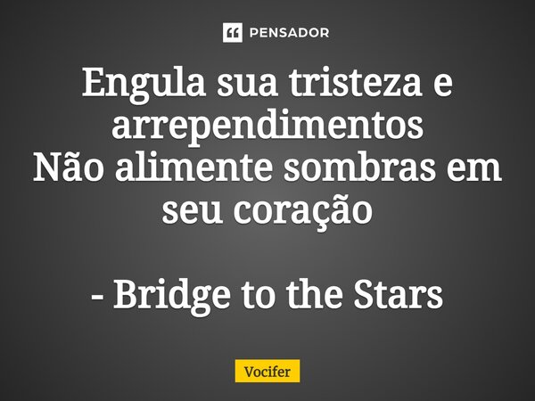⁠Engula sua tristeza e arrependimentos Não alimente sombras em seu coração - Bridge to the Stars... Frase de Vocifer.
