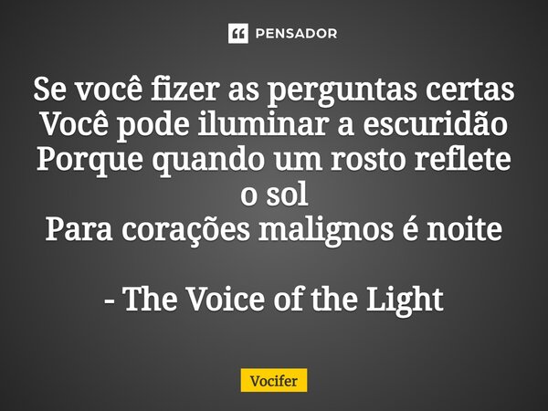 ⁠Se você fizer as perguntas certas Você pode iluminar a escuridão Porque quando um rosto reflete o sol Para corações malignos é noite - The Voice of the Light... Frase de Vocifer.