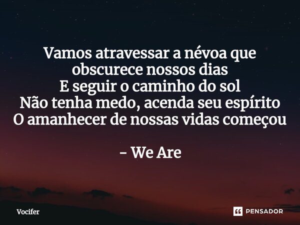⁠Vamos atravessar a névoa que obscurece nossos dias E seguir o caminho do sol Não tenha medo, acenda seu espírito O amanhecer de nossas vidas começou - We Are... Frase de Vocifer.