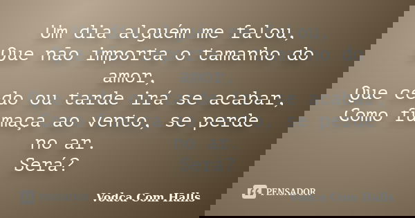Um dia alguém me falou, Que não importa o tamanho do amor, Que cedo ou tarde irá se acabar, Como fumaça ao vento, se perde no ar. Será?... Frase de Vodca Com Halls.