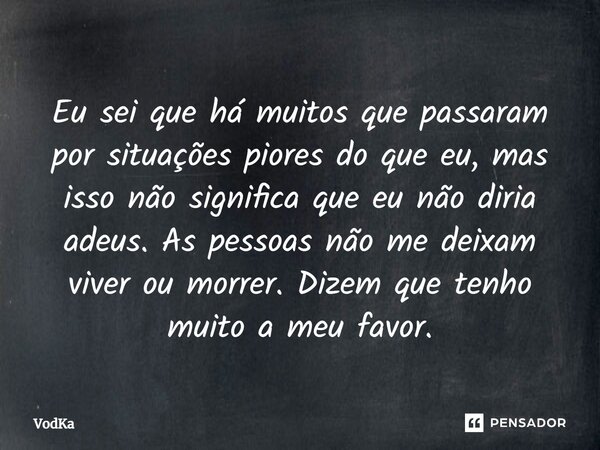 ⁠Eu sei que há muitos que passaram por situações piores do que eu, mas isso não significa que eu não diria adeus. As pessoas não me deixam viver ou morrer. Dize... Frase de VodKa.