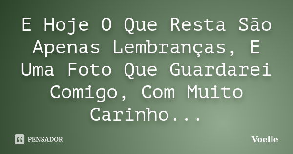 E Hoje O Que Resta São Apenas Lembranças, E Uma Foto Que Guardarei Comigo, Com Muito Carinho...... Frase de Voelle.