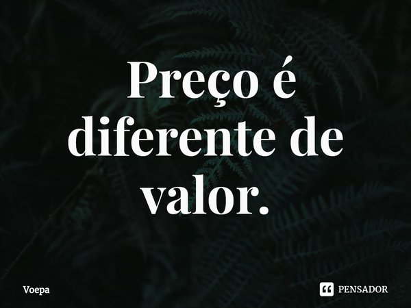 ⁠ Preço é diferente de valor.... Frase de Voepa.