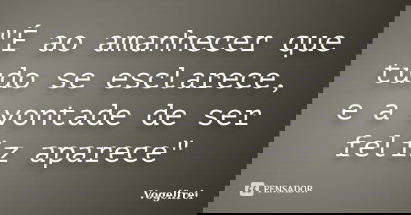 "É ao amanhecer que tudo se esclarece, e a vontade de ser feliz aparece"... Frase de Vogelfrei.
