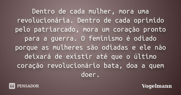 Dentro de cada mulher, mora uma revolucionária. Dentro de cada oprimido pelo patriarcado, mora um coração pronto para a guerra. O feminismo é odiado porque as m... Frase de Vogelmann.