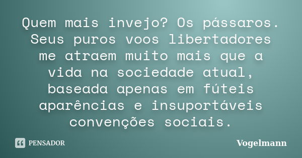 Quem mais invejo? Os pássaros. Seus puros voos libertadores me atraem muito mais que a vida na sociedade atual, baseada apenas em fúteis aparências e insuportáv... Frase de Vogelmann.