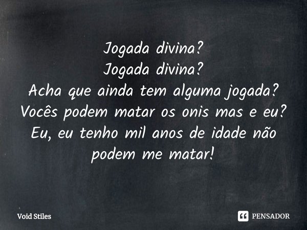 Jogada divina?
Jogada divina⁠?
Acha que ainda tem alguma jogada?
Vocês podem matar os onis mas e eu?
Eu, eu tenho mil anos de idade não podem me matar!... Frase de Void Stiles.