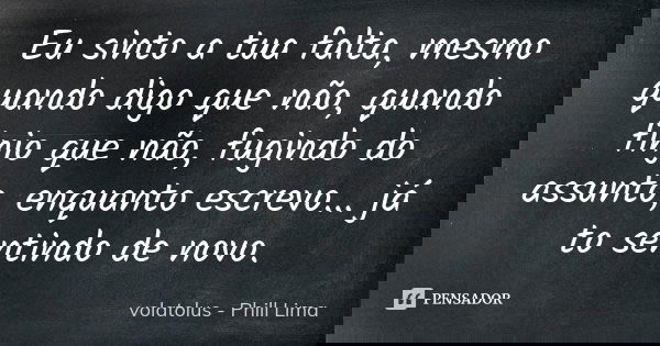 Eu sinto a tua falta, mesmo quando digo que não, quando finjo que não, fugindo do assunto, enquanto escrevo... já to sentindo de novo.... Frase de volatolus - Phill Lima.