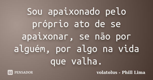 Sou apaixonado pelo próprio ato de se apaixonar, se não por alguém, por algo na vida que valha.... Frase de volatolus - Phill Lima.