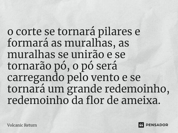 ⁠o corte se tornará pilares e formará as muralhas, as muralhas se unirão e se tornarão pó, o pó será carregando pelo vento e se tornará um grande redemoinho, re... Frase de Volcanic Return.