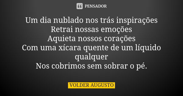 Um dia nublado nos trás inspirações Retrai nossas emoções Aquieta nossos corações Com uma xícara quente de um líquido qualquer Nos cobrimos sem sobrar o pé.... Frase de Volder Augusto.