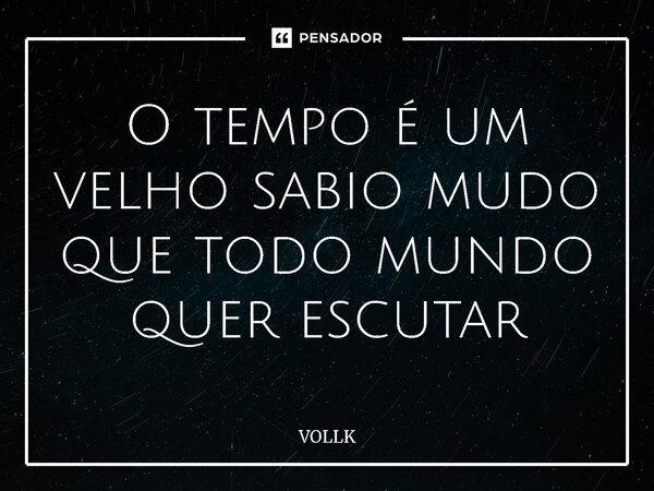 ⁠O tempo é um velho sábio mudo que todo mundo quer escutar... Frase de VOLLK.