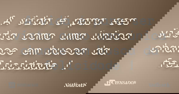 A vida é para ser vista como uma única chance em busca da felicidade !... Frase de Vollrath.