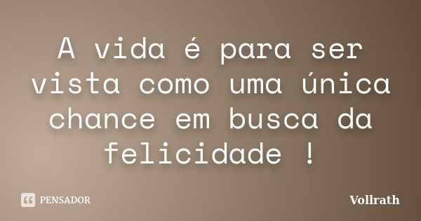 A vida é para ser vista como uma única chance em busca da felicidade !... Frase de Vollrath.