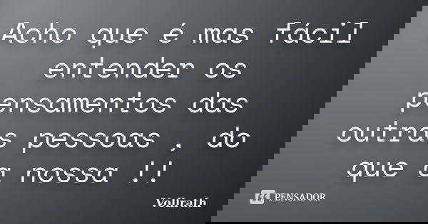 Acho que é mas fácil entender os pensamentos das outras pessoas , do que a nossa !!... Frase de Vollrath.