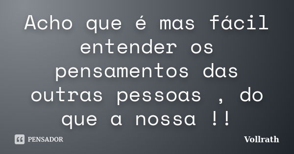 Acho que é mas fácil entender os pensamentos das outras pessoas , do que a nossa !!... Frase de Vollrath.