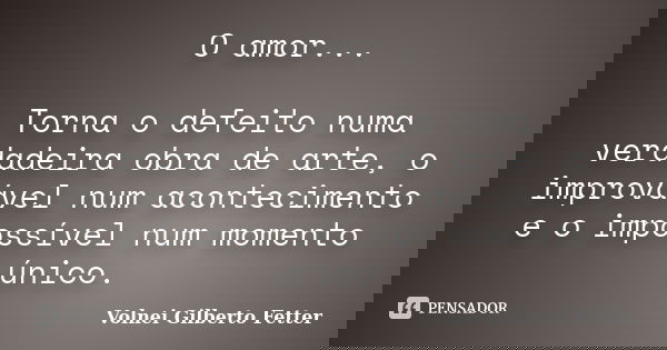 O amor... Torna o defeito numa verdadeira obra de arte, o improvável num acontecimento e o impossível num momento único.... Frase de Volnei Gilberto Fetter.