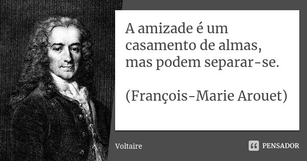 A amizade é um casamento de almas, mas podem separar-se. (François-Marie Arouet)... Frase de Voltaire.
