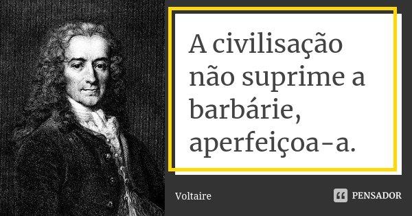 A civilisação não suprime a barbárie, aperfeiçoa-a.... Frase de Voltaire.