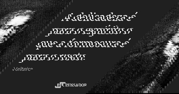 A delicadeza é para o espírito o que a formosura é para o rosto.... Frase de Voltaire.