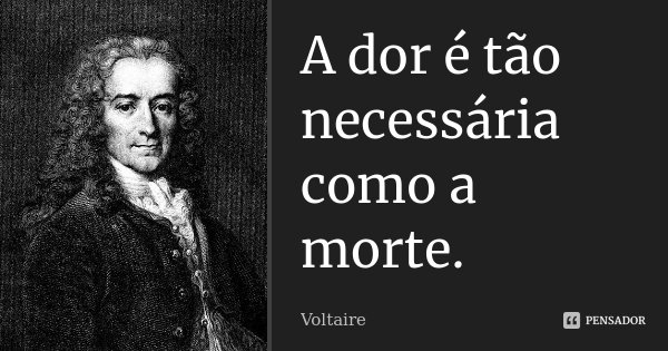 A dor é tão necessária como a morte.... Frase de Voltaire.