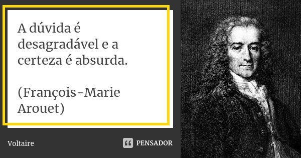 A dúvida é desagradável e a certeza é absurda. (François-Marie Arouet)... Frase de Voltaire.
