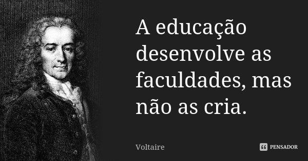 A educação desenvolve as faculdades, mas não as cria.... Frase de Voltaire.