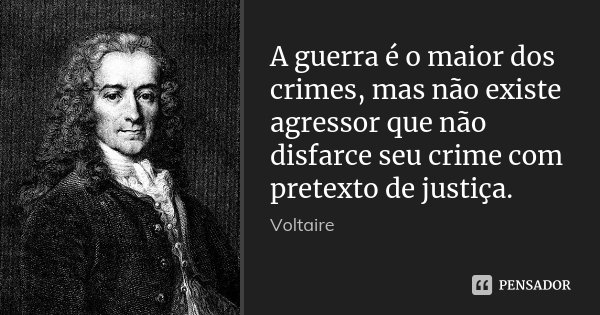 A guerra é o maior dos crimes, mas não existe agressor que não disfarce seu crime com pretexto de justiça.... Frase de Voltaire.