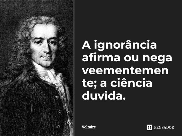⁠A ignorância afirma ou nega veementemente; a ciência duvida.... Frase de Voltaire.