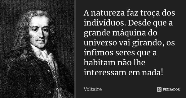 A natureza faz troça dos indivíduos. Desde que a grande máquina do universo vai girando, os ínfimos seres que a habitam não lhe interessam em nada!... Frase de Voltaire.