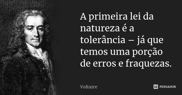 A primeira lei da natureza é a tolerância – já que temos uma porção de erros e fraquezas.... Frase de Voltaire.