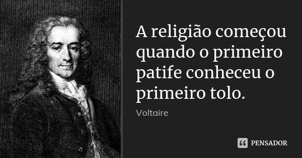 A religião começou quando o primeiro patife conheceu o primeiro tolo.... Frase de Voltaire.