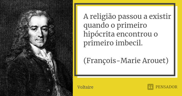 A religião passou a existir quando o primeiro hipócrita encontrou o primeiro imbecil. (François-Marie Arouet)... Frase de Voltaire.