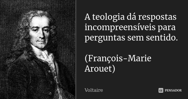 A teologia dá respostas incompreensíveis para perguntas sem sentido. (François-Marie Arouet)... Frase de Voltaire.