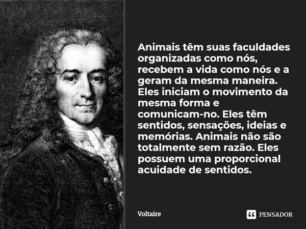 ⁠Animais têm suas faculdades organizadas como nós, recebem a vida como nós e a geram da mesma maneira. Eles iniciam o movimento da mesma forma e comunicam-no. E... Frase de Voltaire.
