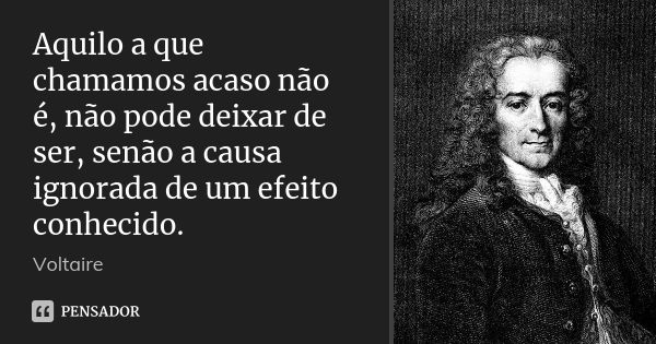 Aquilo a que chamamos acaso não é, não pode deixar de ser, senão a causa ignorada de um efeito conhecido.... Frase de Voltaire.