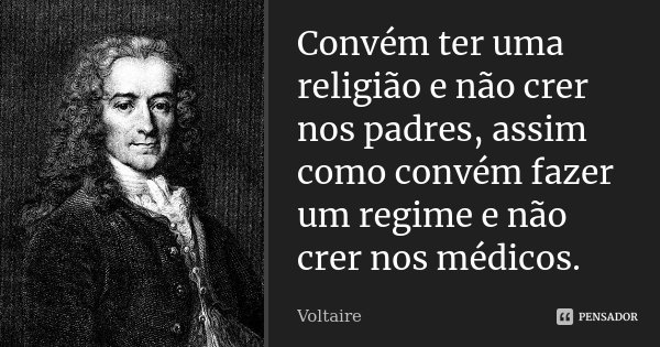 Convém ter uma religião e não crer nos padres, assim como convém fazer um regime e não crer nos médicos.... Frase de Voltaire.
