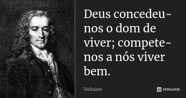 Deus concedeu-nos o dom de viver; compete-nos a nós viver bem.... Frase de Voltaire.