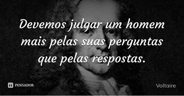 Devemos julgar um homem mais pelas suas perguntas que pelas respostas.... Frase de Voltaire.