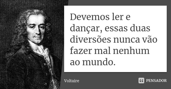 Devemos ler e dançar, essas duas diversões nunca vão fazer mal nenhum ao mundo.... Frase de Voltaire.