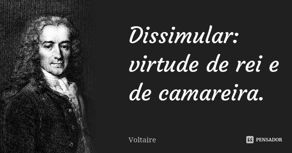 Dissimular: virtude de rei e de camareira.... Frase de Voltaire.