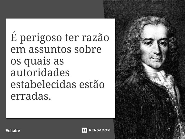 É perigoso ter razão em assuntos sobre os quais as autoridades estabelecidas estão erradas.... Frase de Voltaire.