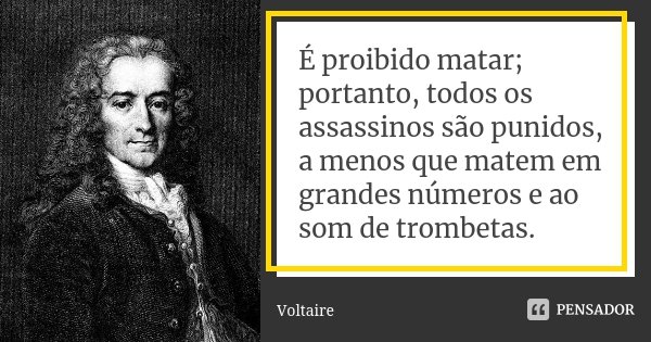 É proibido matar; portanto, todos os assassinos são punidos, a menos que matem em grandes números e ao som de trombetas.... Frase de Voltaire.