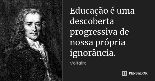 Educação é uma descoberta progressiva de nossa própria ignorância.... Frase de Voltaire.